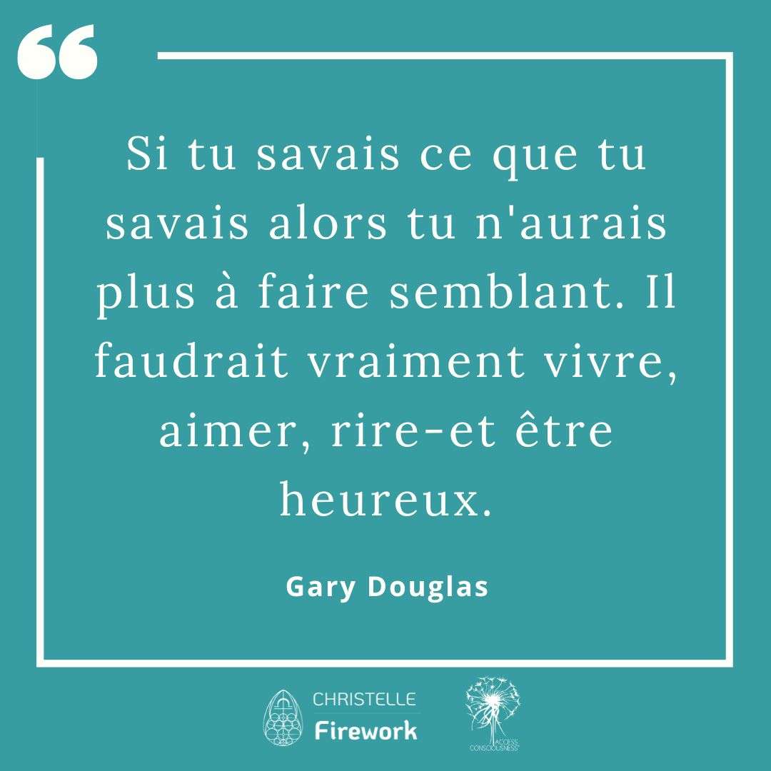 Citations Gary Douglas - Access Consciousness 15 Si tu savais ce que tu savais alors tu n'aurais plus à faire semblant. Il faudrait vraiment vivre, aimer, rire-et être heureux. - Gary Douglas