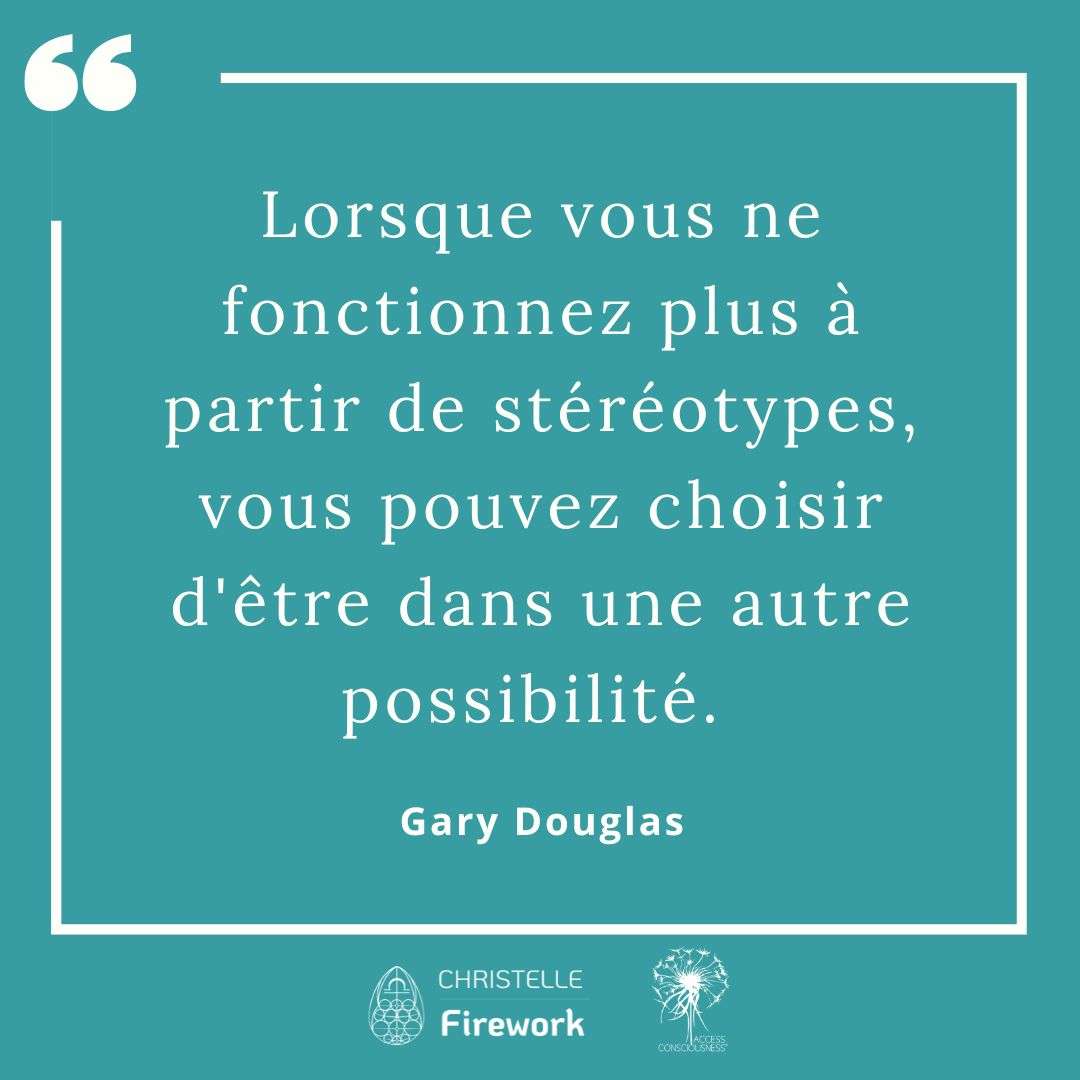 Citations Gary Douglas - Access Consciousness 16 Lorsque vous ne fonctionnez plus à partir de stéréotypes, vous pouvez choisir d'être dans une autre possibilité.  - Gary Douglas