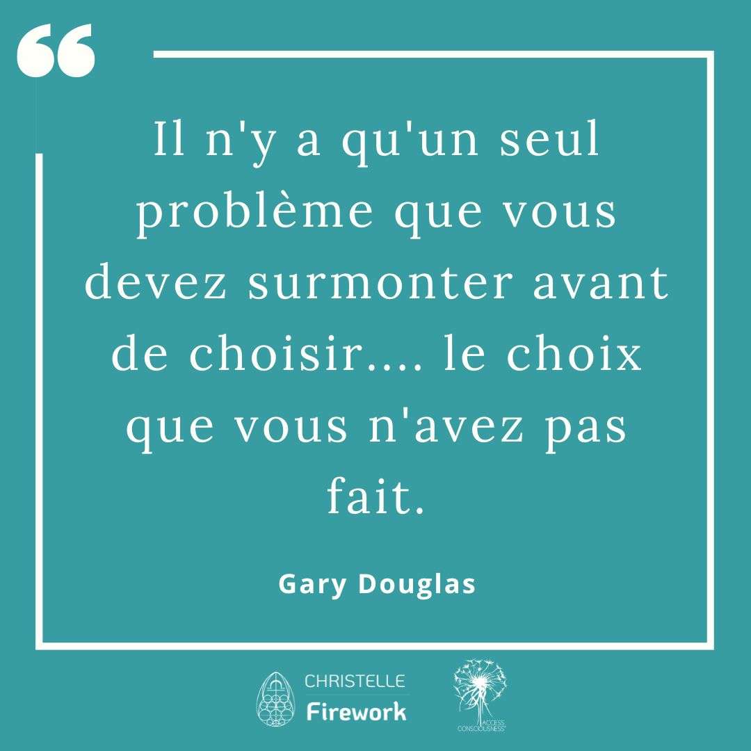 Citations Gary Douglas - Access Consciousness 19 Il n'y a qu'un seul problème que vous devez surmonter avant de choisir.... le choix que vous n'avez pas fait. - Gary Douglas