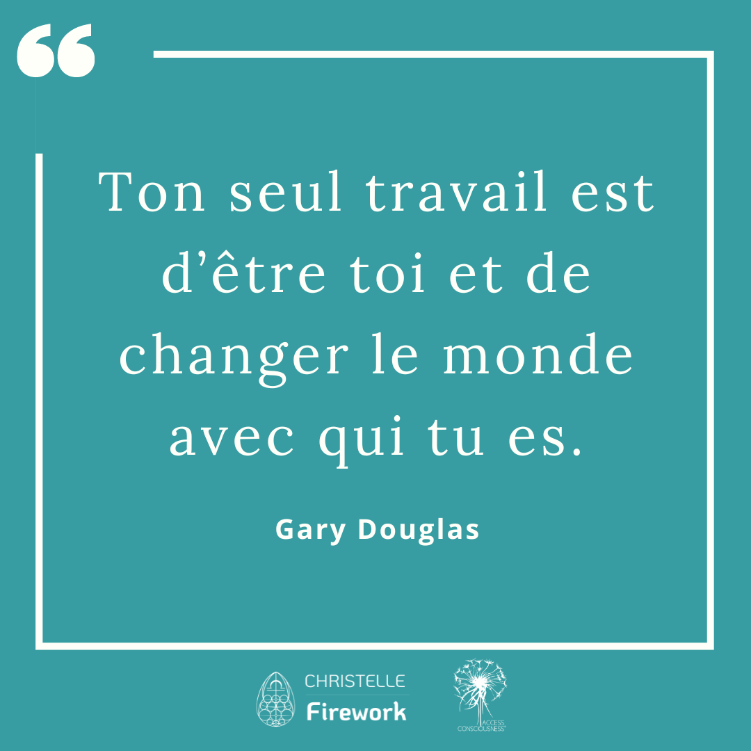 Citations Gary Douglas - Access Consciousness 3 Ton seul travail est d’être toi et de changer le monde avec qui tu es. - Gary Douglas