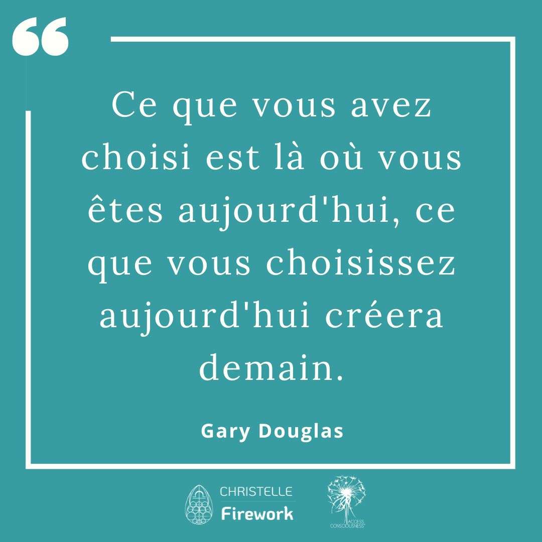 Citations Gary Douglas - Access Consciousness 22 Ce que vous avez choisi est là où vous êtes aujourd'hui, ce que vous choisissez aujourd'hui créera demain. - Gary Douglas
