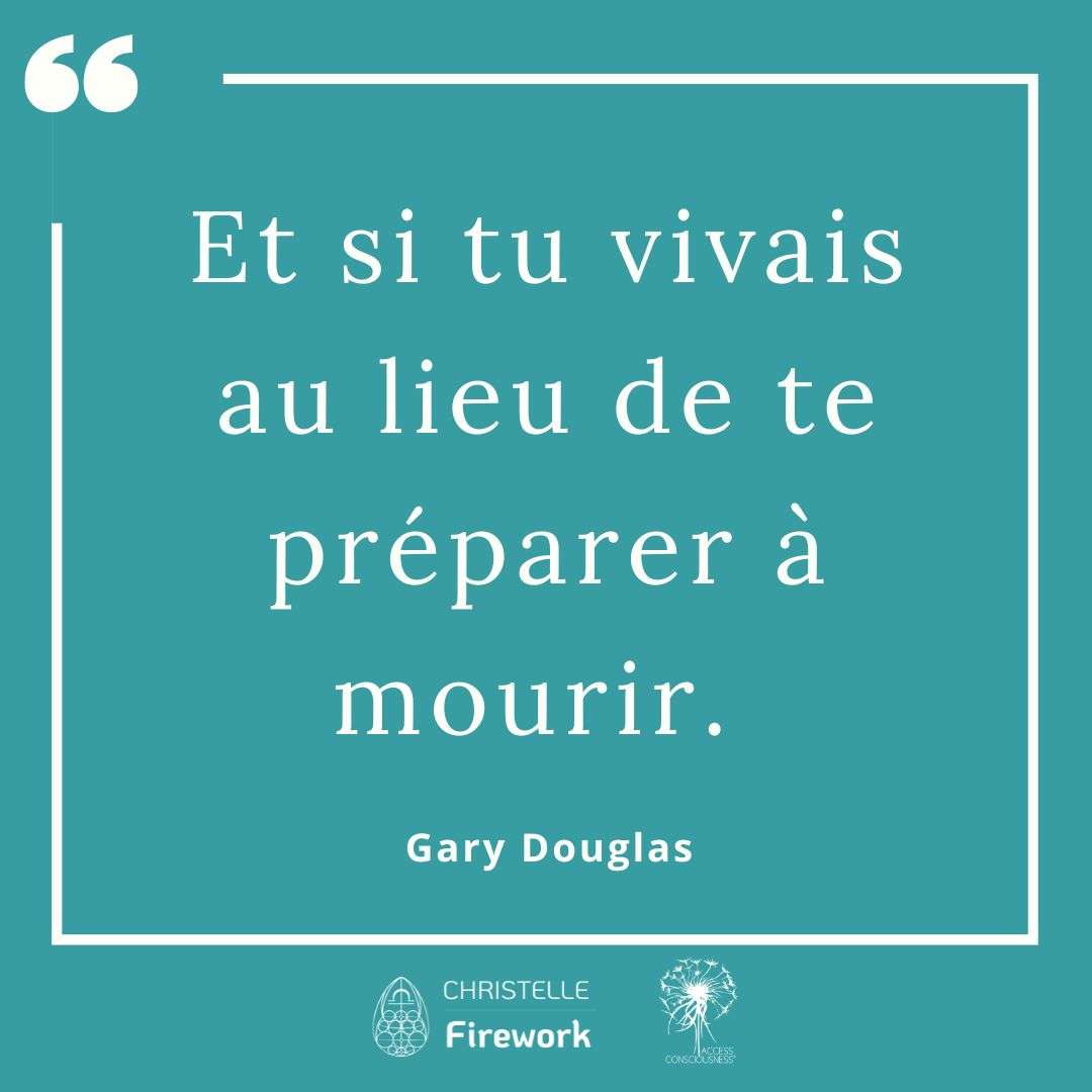 Citations Gary Douglas - Access Consciousness 23 Et si tu vivais au lieu de te préparer à mourir. - Gary Douglas