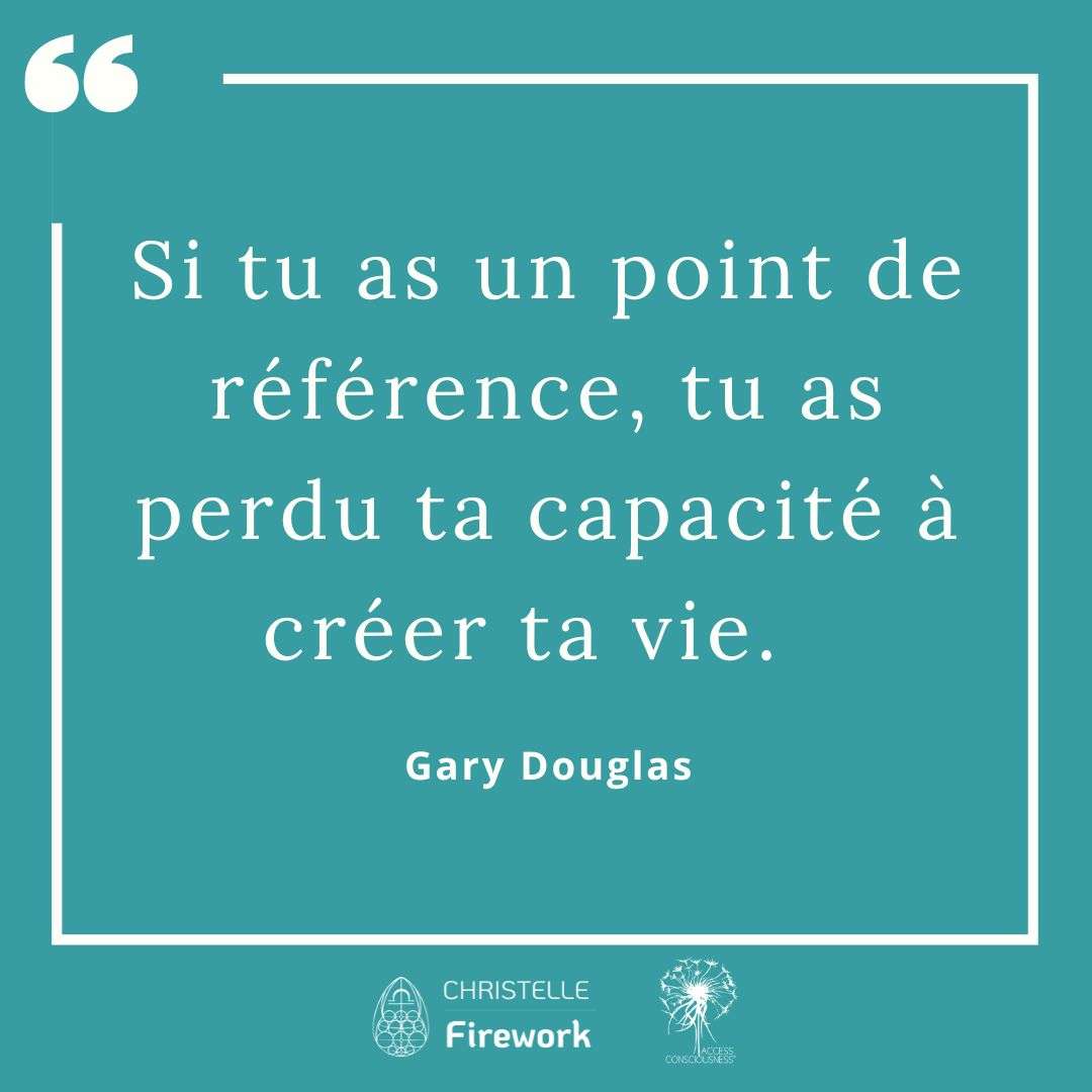 Citations Gary Douglas - Access Consciousness 27 Si tu as un point de référence, tu as perdu ta capacité à créer ta vie. - Gary Douglas
