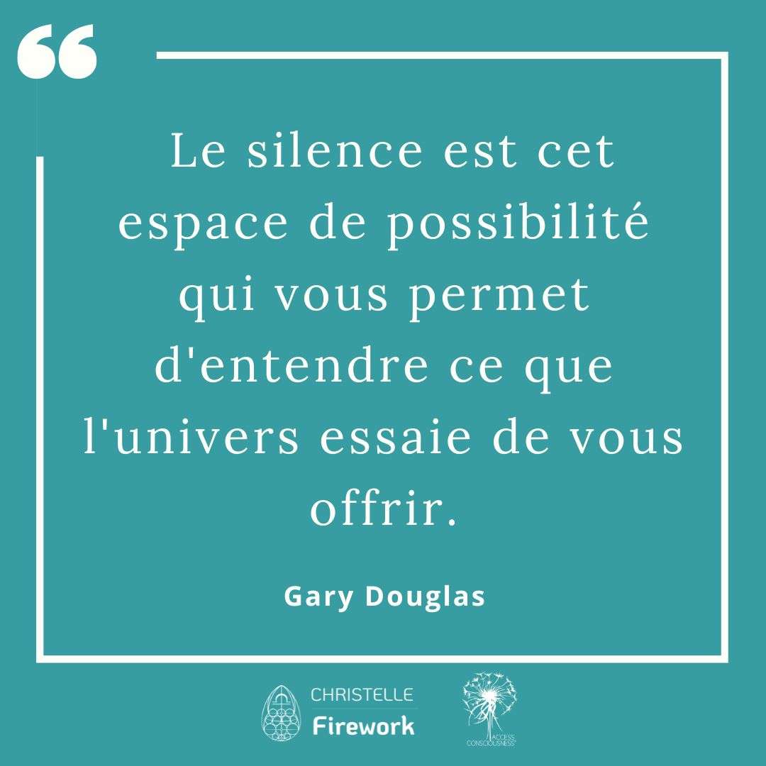 Citations Gary Douglas - Access Consciousness 35  Le silence est cet espace de possibilité qui vous permet d'entendre ce que l'univers essaie de vous offrir. - Gary douglas