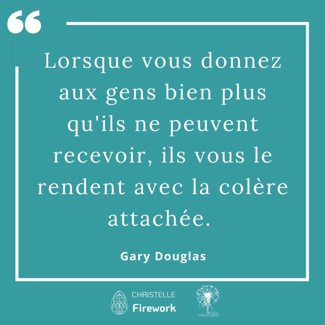 Citations Gary Douglas - Access Consciousness 42 Lorsque vous donnez aux gens bien plus qu'ils ne peuvent recevoir, ils vous le rendent avec la colère attachée.