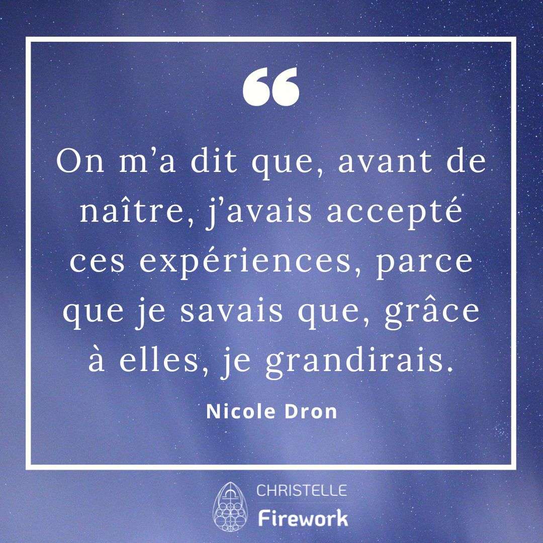 On m’a dit que, avant de naître, j’avais accepté ces expériences, parce que je savais que, grâce à elles, je grandirais. - Nicole Dron