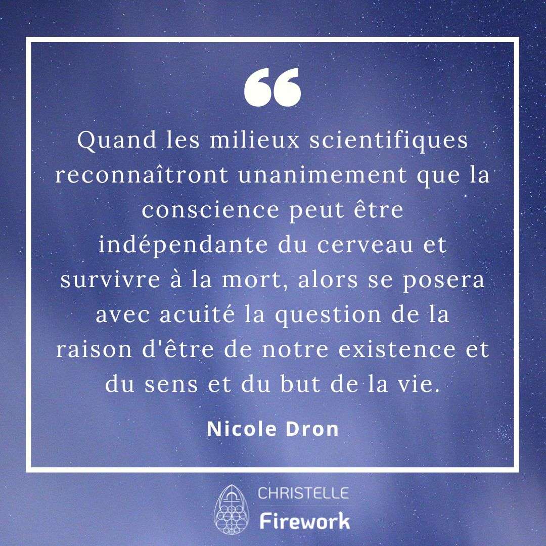 Quand les milieux scientifiques reconnaîtront unanimement que la conscience peut être indépendante du cerveau et survivre à la mort, alors se posera avec acuité la question de la raison d'être de notre existence et du sens et du but de la vie.