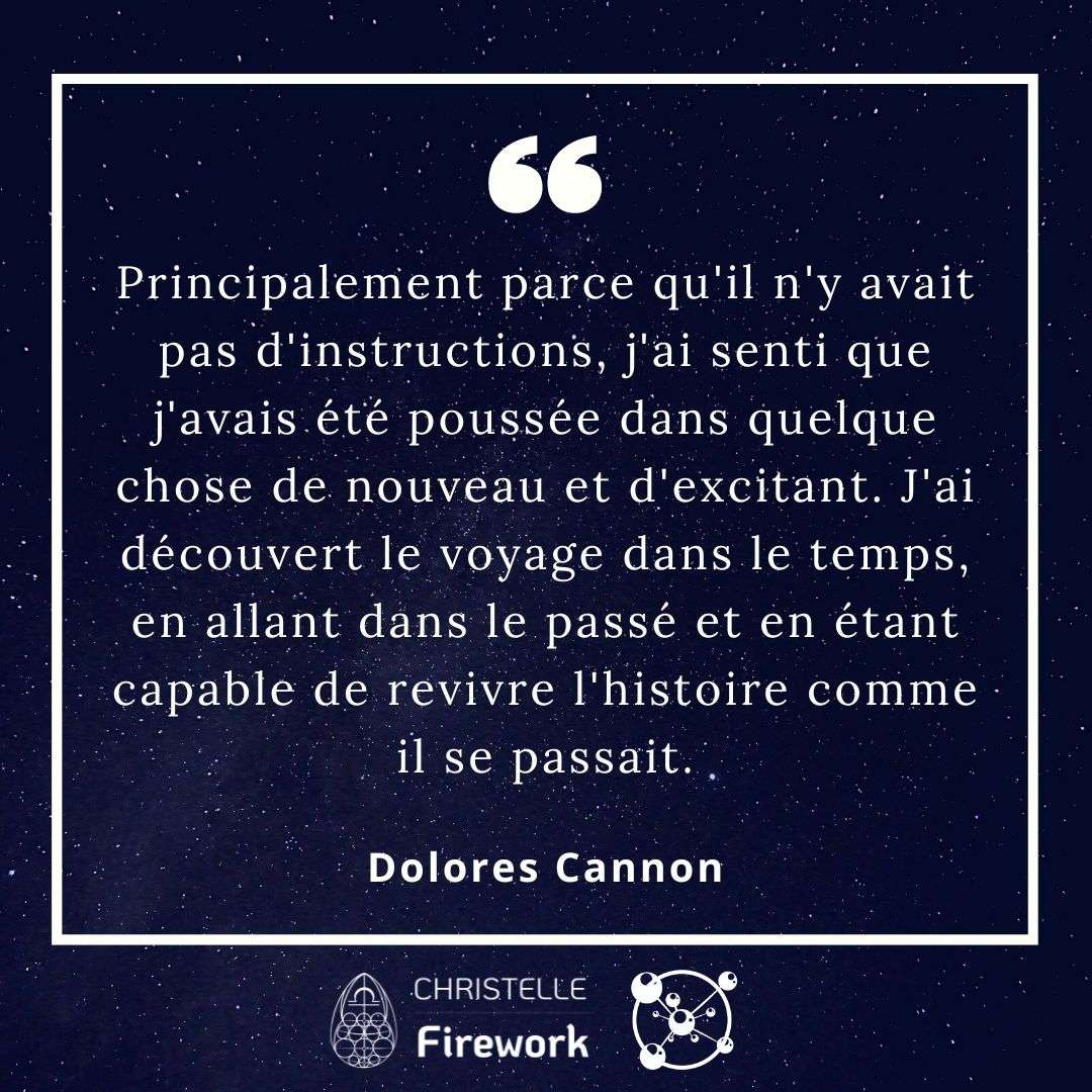 Principalement parce qu'il n'y avait pas d'instructions, j'ai senti que j'avais été poussée dans quelque chose de nouveau et d'excitant. J'ai découvert le voyage dans le temps, en allant dans le passé et en étant capable de revivre l'histoire comme il se passait. - Dolores Cannon