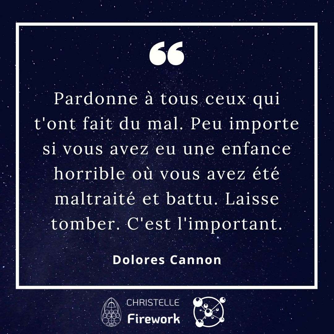 Pardonne à tous ceux qui t'ont fait du mal. Peu importe si vous avez eu une enfance horrible où vous avez été maltraité et battu. Laisse tomber. C'est l'important. - Dolores Cannon