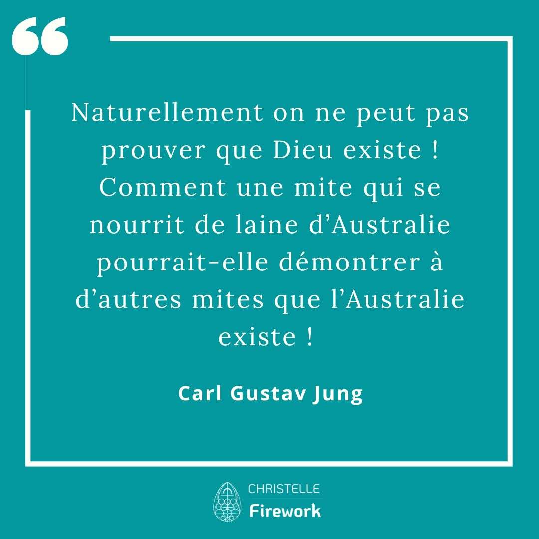 Naturellement on ne peut pas prouver que Dieu existe ! Comment une mite qui se nourrit de laine d’Australie pourrait-elle démontrer à d’autres mites que l’Australie existe ! - Carl Gustav Jung