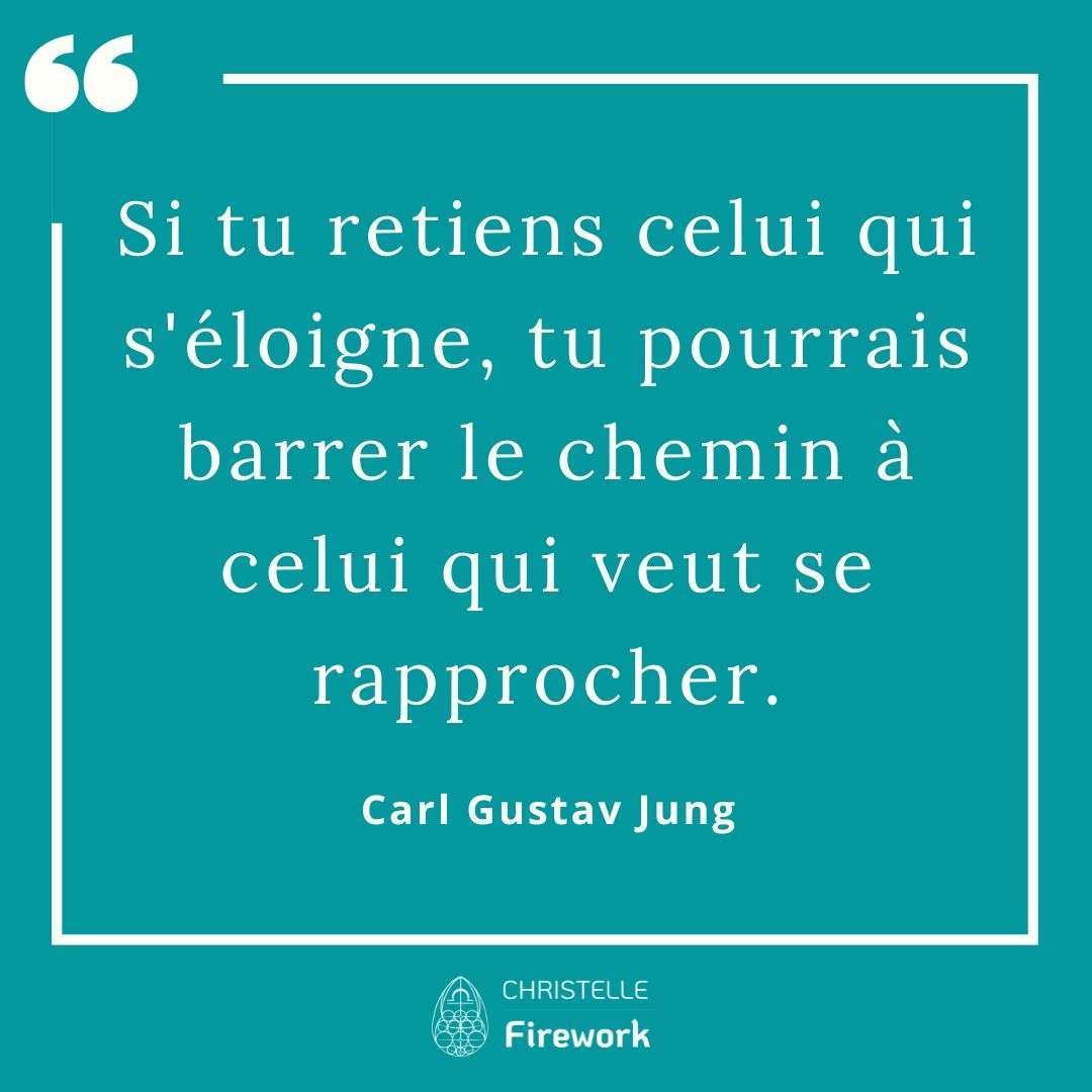 Si tu retiens celui qui s'éloigne, tu pourrais barrer le chemin à celui qui veut se rapprocher. Carl Gustav Jung