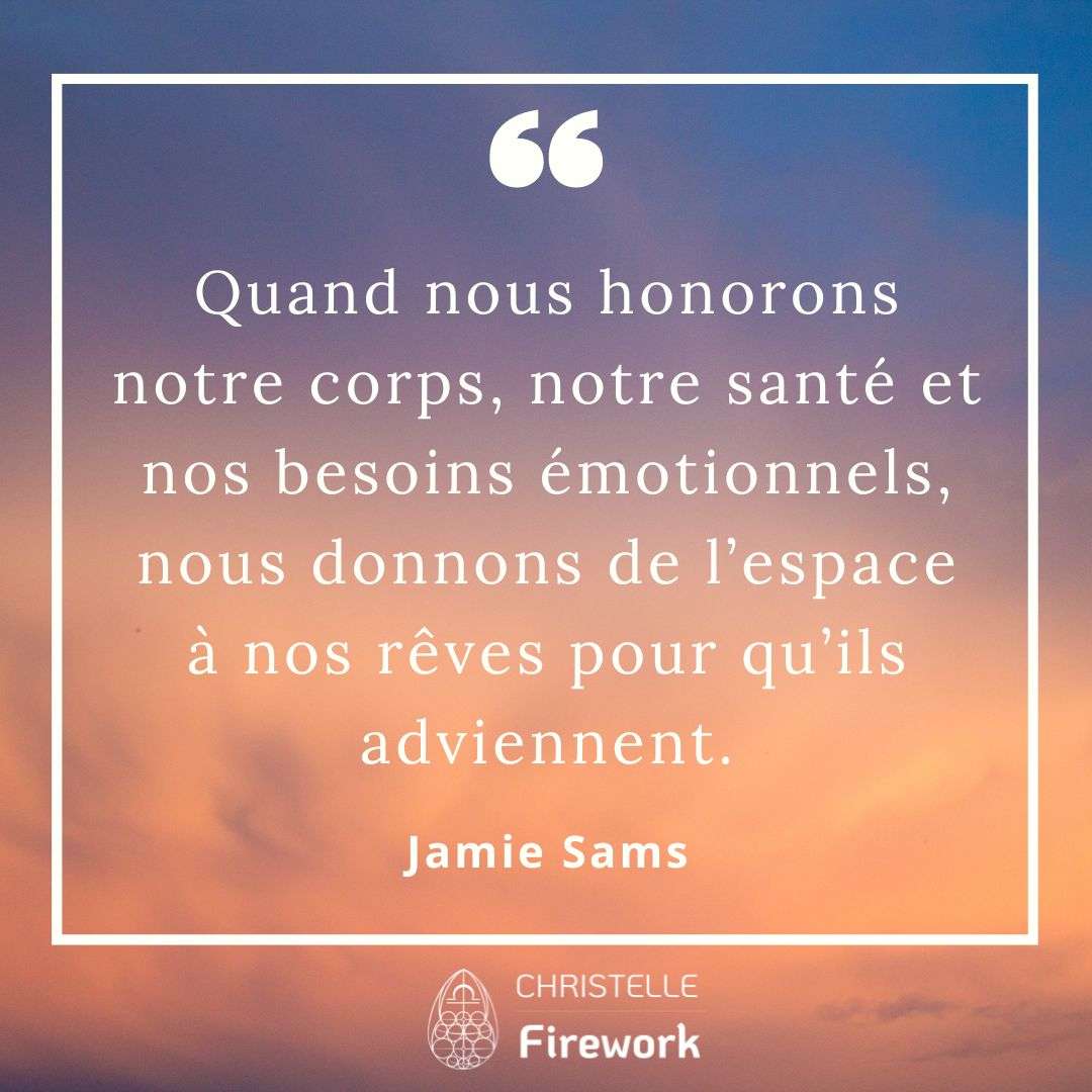 Quand nous honorons notre corps, notre santé et nos besoins émotionnels, nous donnons de l’espace à nos rêves pour qu’ils adviennent. - Jamie Sams