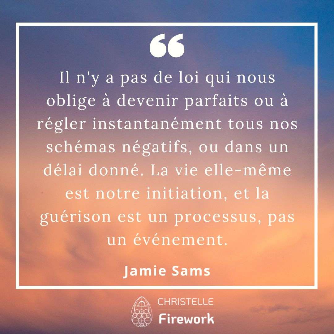Il n'y a pas de loi qui nous oblige à devenir parfaits ou à régler instantanément tous nos schémas négatifs, ou dans un délai donné. La vie elle-même est notre initiation, et la guérison est un processus, pas un événement. - Jamie Sams