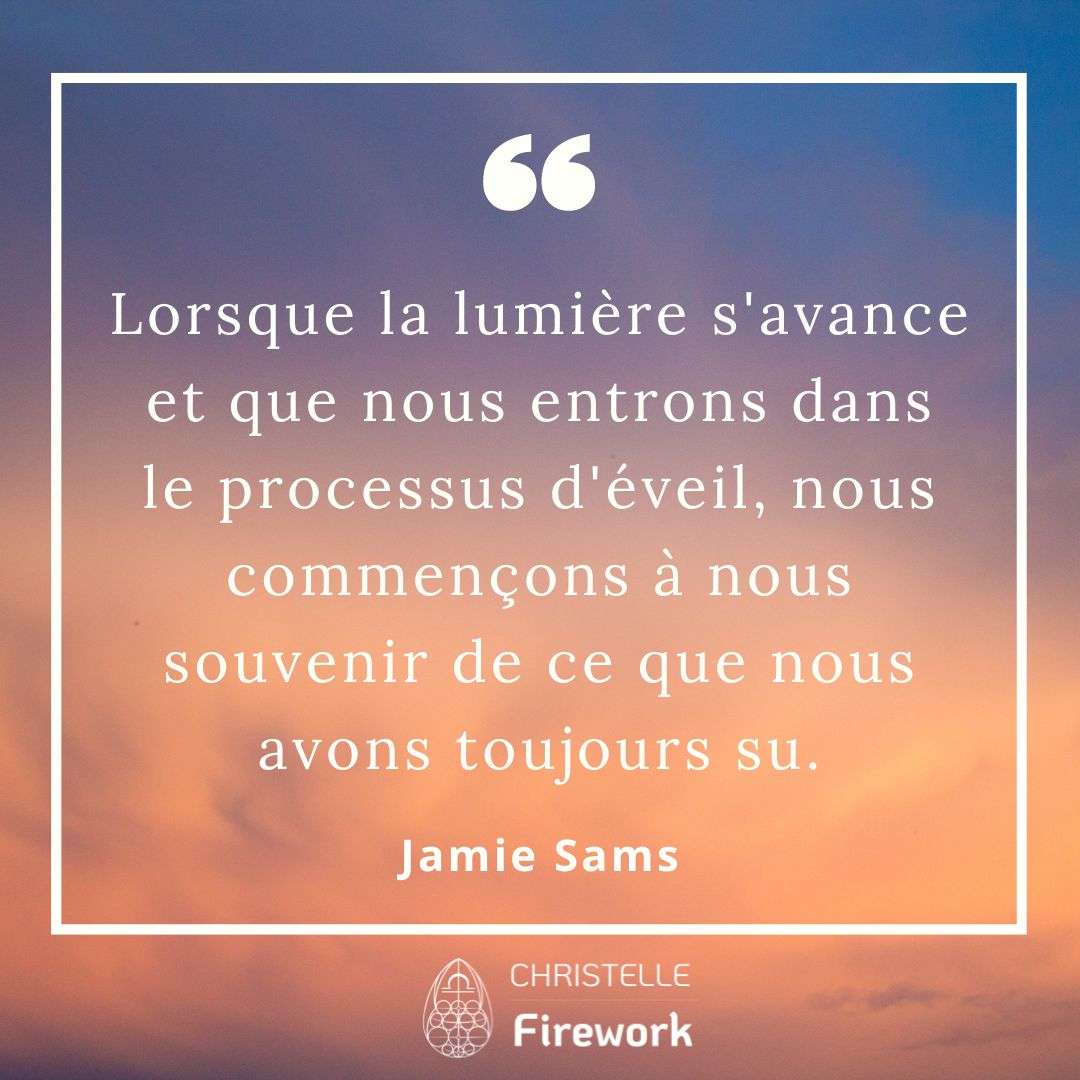 Lorsque la lumière s'avance et que nous entrons dans le processus d'éveil, nous commençons à nous souvenir de ce que nous avons toujours su. - Jamie Sams
