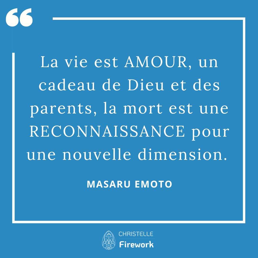 Les meilleures citations de Masaru Emoto 2 La vie est AMOUR, un cadeau de Dieu et des parents, la mort est une RECONNAISSANCE pour une nouvelle dimension. ~ Masaru Emoto