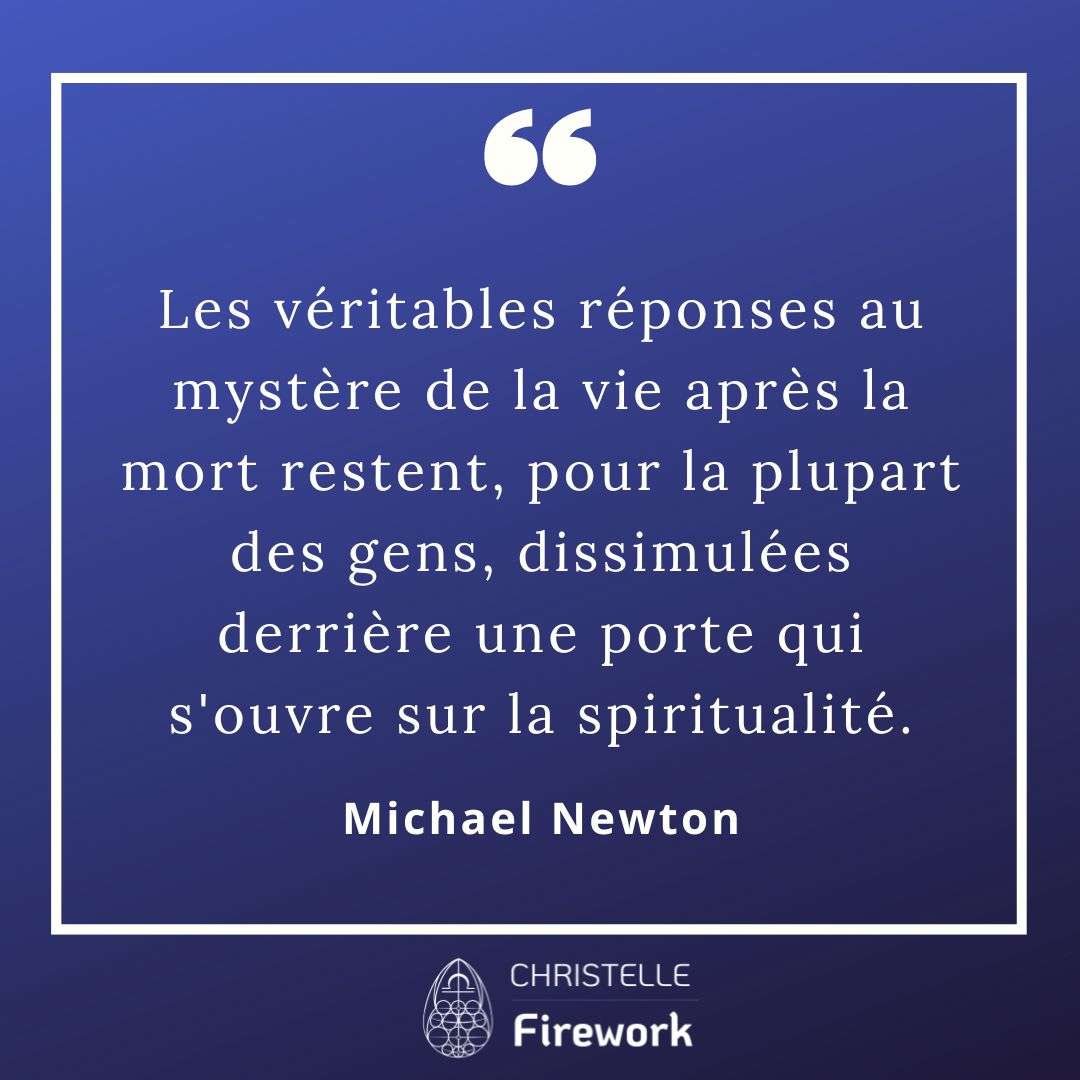 Les véritables réponses au mystère de la vie après la mort restent, pour la plupart des gens, dissimulées derrière une porte qui s'ouvre sur la spiritualité. - Michael Newton