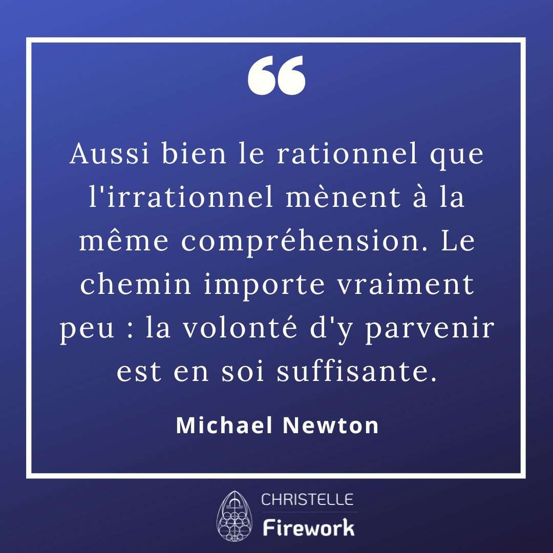 Aussi bien le rationnel que l'irrationnel mènent à la même compréhension. Le chemin importe vraiment peu : la volonté d'y parvenir est en soi suffisante. - Michael Newton