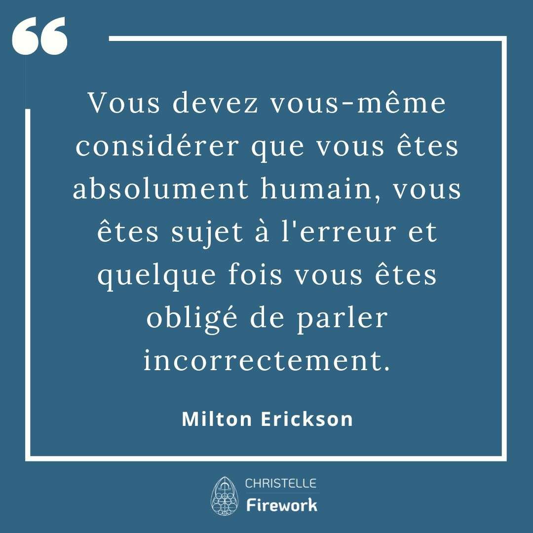 Vous devez vous-même considérer que vous êtes absolument humain, vous êtes sujet à l'erreur et quelque fois vous êtes obligé de parler incorrectement. - Milton Erickson