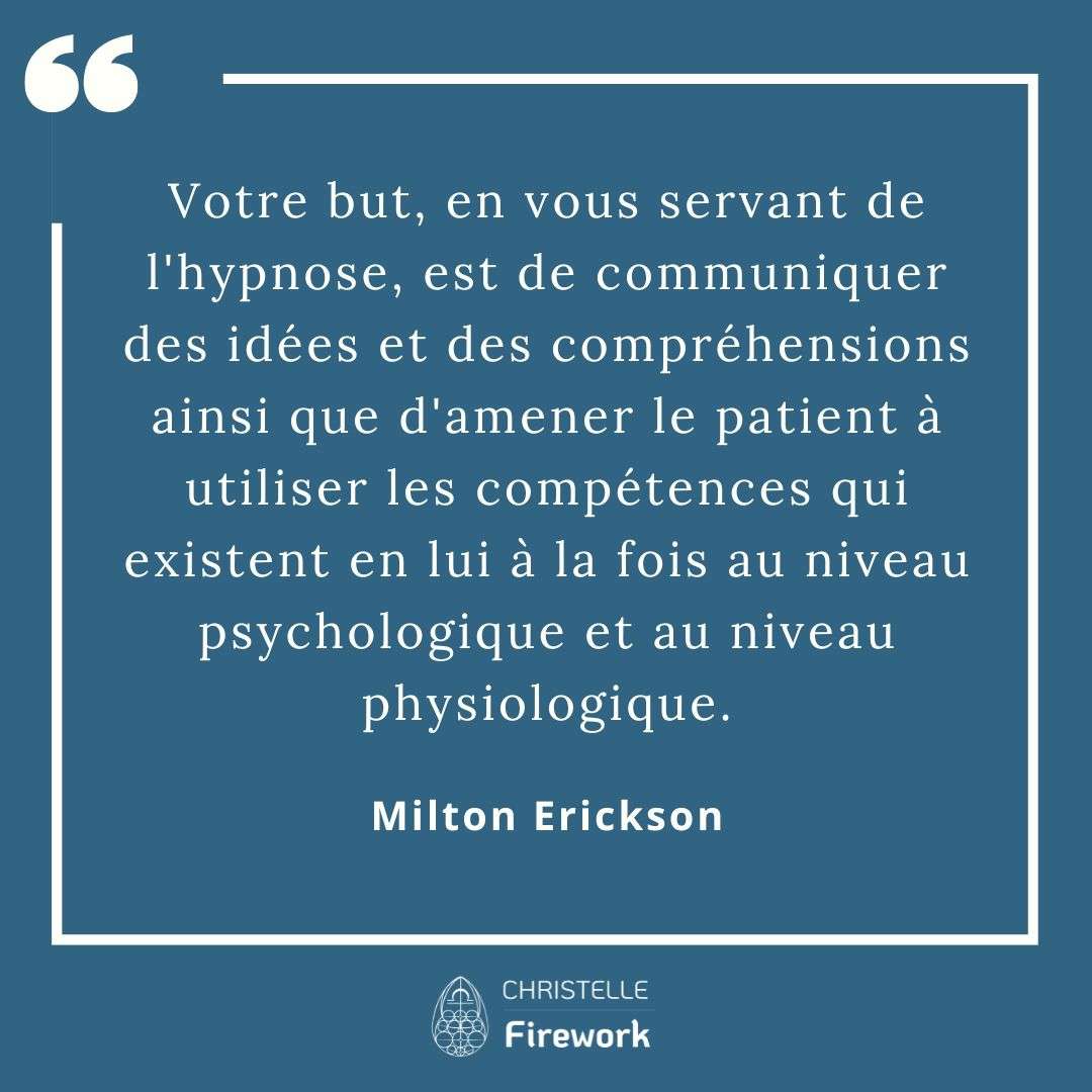 Votre but, en vous servant de l'hypnose, est de communiquer des idées et des compréhensions ainsi que d'amener le patient à utiliser les compétences qui existent en lui à la fois au niveau psychologique et au niveau physiologique. - Milton Erickson