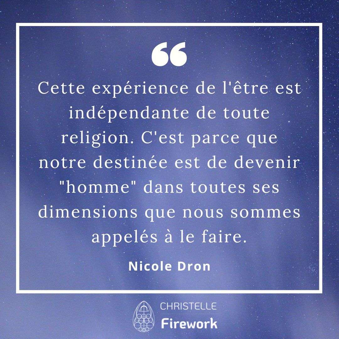 Cette expérience de l'être est indépendante de toute religion. C'est parce que notre destinée est de devenir "homme" dans toutes ses dimensions que nous sommes appelés à le faire. - Nicole Dron