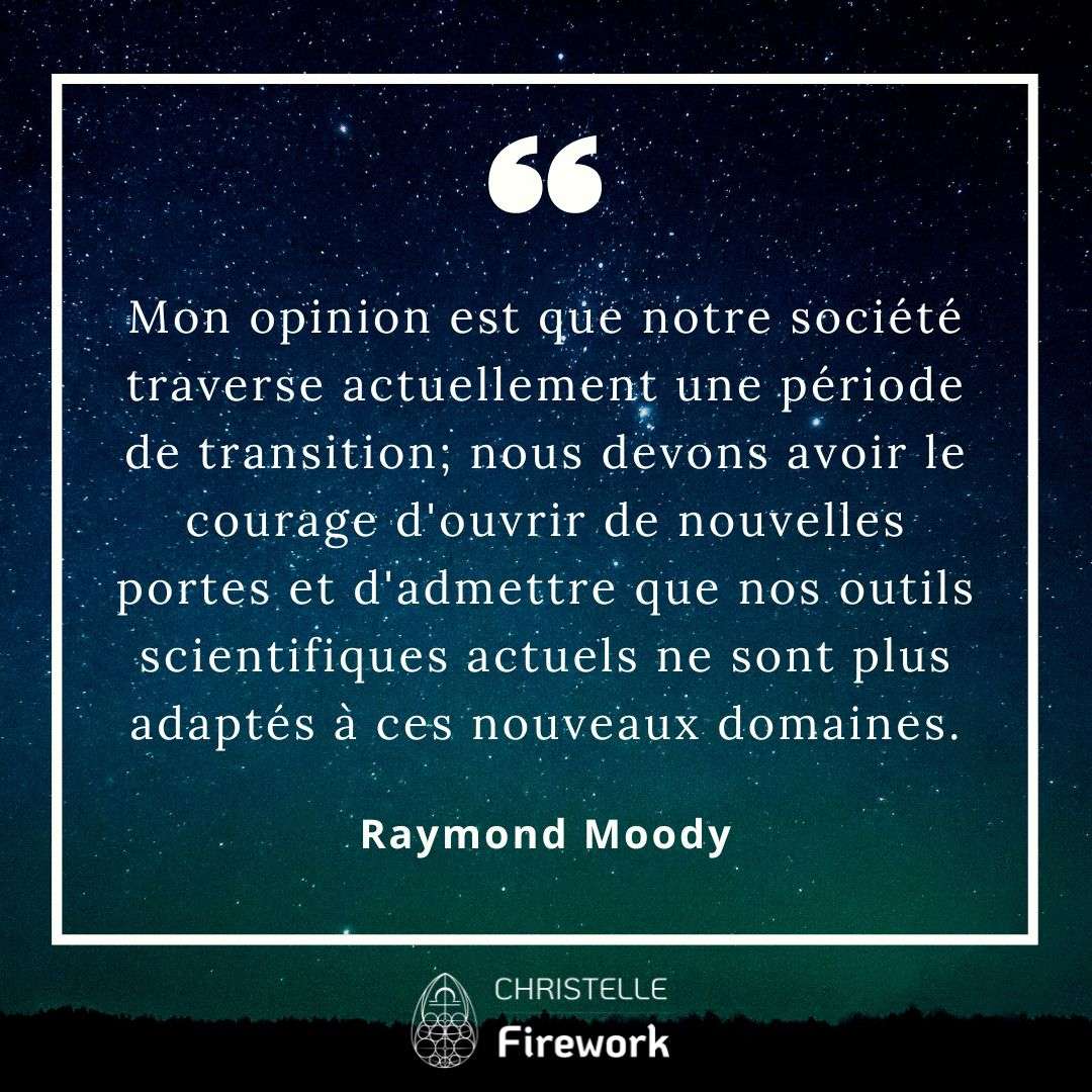 Mon opinion est que notre société traverse actuellement une période de transition; nous devons avoir le courage d'ouvrir de nouvelles portes et d'admettre que nos outils scientifiques actuels ne sont plus adaptés à ces nouveaux domaines. - Raymond Moody