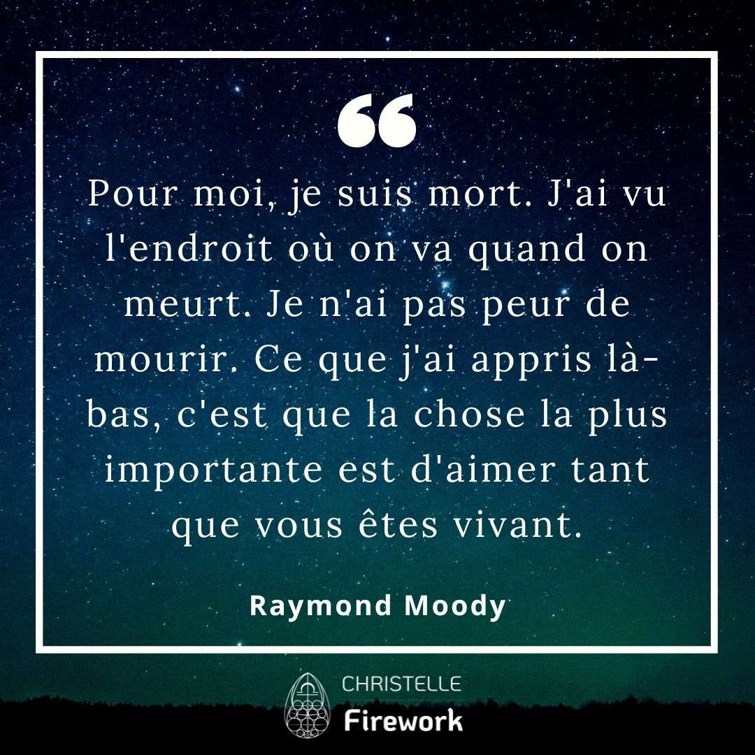 Pour moi, je suis mort. J'ai vu l'endroit où on va quand on meurt. Je n'ai pas peur de mourir. Ce que j'ai appris là-bas, c'est que la chose la plus importante est d'aimer tant que vous êtes vivant. - Raymond Moody