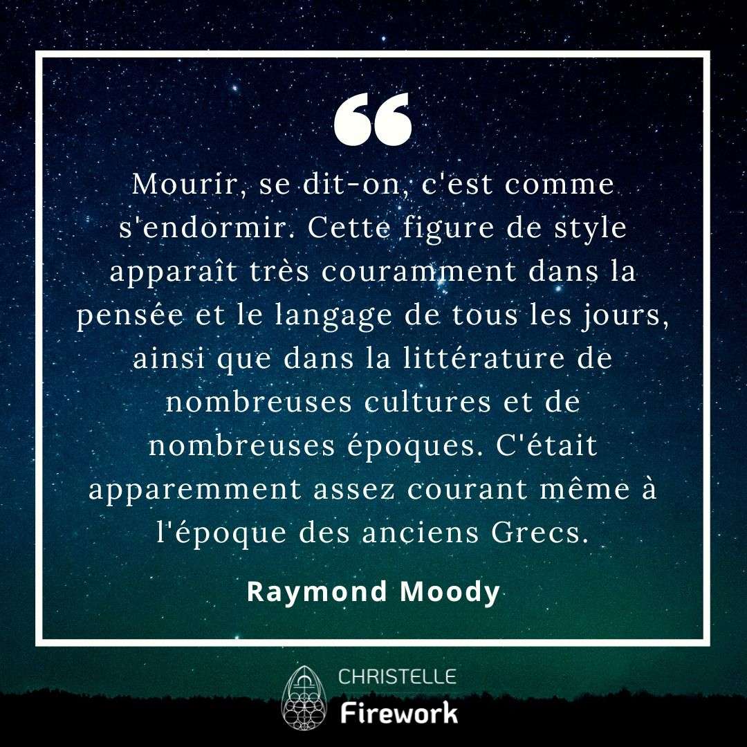Mourir, se dit-on, c'est comme s'endormir. Cette figure de style apparaît très couramment dans la pensée et le langage de tous les jours, ainsi que dans la littérature de nombreuses cultures et de nombreuses époques. C'était apparemment assez courant même à l'époque des anciens Grecs. - Raymond Moody