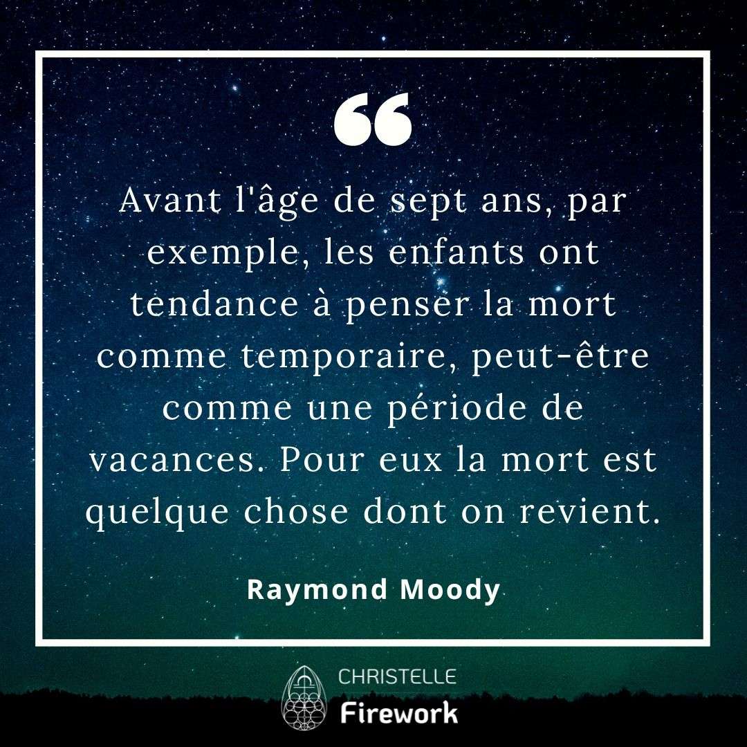 Avant l'âge de sept ans, par exemple, les enfants ont tendance à penser la mort comme temporaire, peut-être comme une période de vacances. Pour eux la mort est quelque chose dont on revient. - Raymond Moody