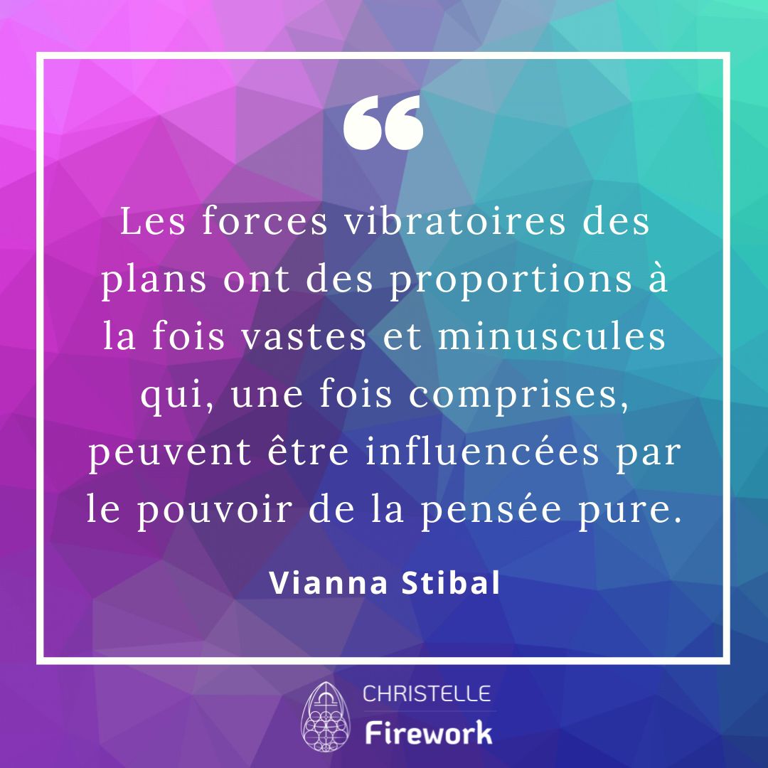 Les forces vibratoires des plans ont des proportions à la fois vastes et minuscules qui, une fois comprises, peuvent être influencées par le pouvoir de la pensée pure. - Vianna Stibal