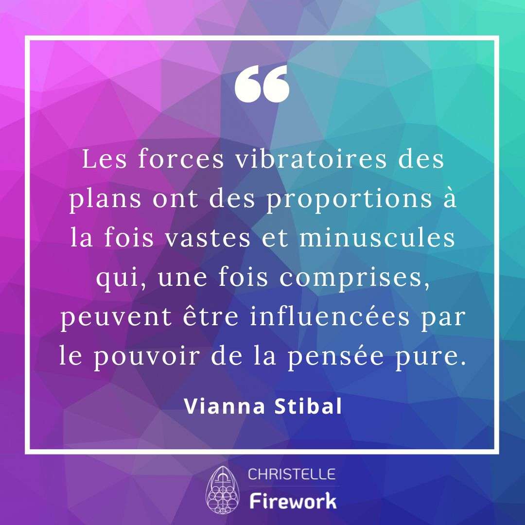 Les forces vibratoires des plans ont des proportions à la fois vastes et minuscules qui, une fois comprises, peuvent être influencées par le pouvoir de la pensée pure. - Vianna Stibal